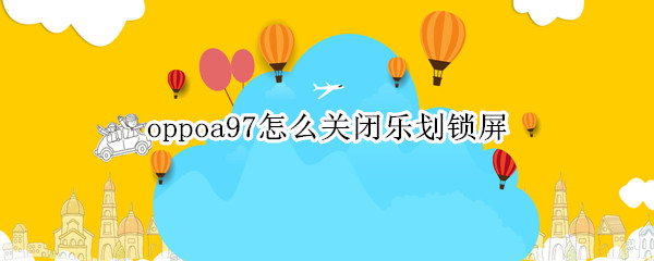 oppoa97怎么关闭乐划锁屏（oppoa92s乐划锁屏是什么）