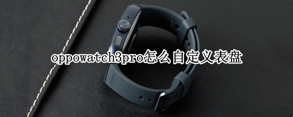 oppowatch3pro怎么自定义表盘 watch3如何自定义表盘