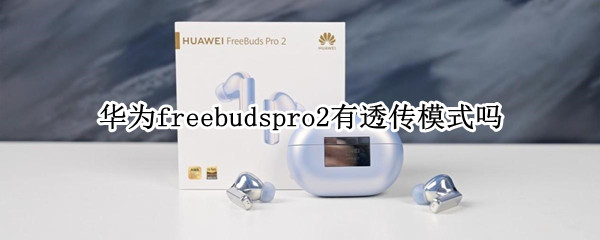 华为freebudspro2有透传模式吗 华为freebuds4i透传模式