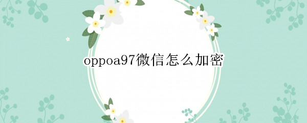 oppoa97微信怎么加密（oppoa93微信怎么加密）