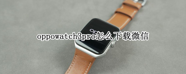 oppowatch3pro怎么下载微信（华为watch3pro怎样下载微信）