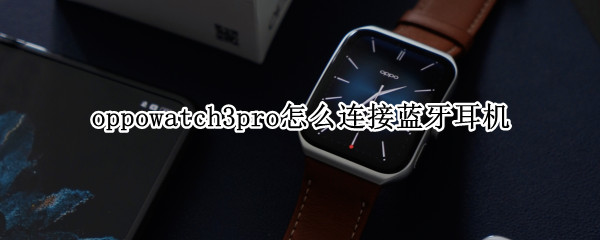 oppowatch3pro怎么连接蓝牙耳机 oppowatch怎么连接蓝牙耳机