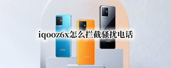 iqooz6x怎么拦截骚扰电话（vivox6怎么拦截骚扰电话）