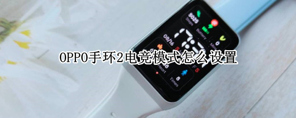 OPPO手环2电竞模式怎么设置 oppowatch2电竞模式怎么设置