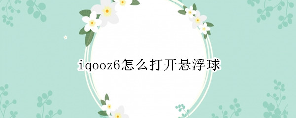 iqooz6怎么打开悬浮球（iqooz1怎么开悬浮窗）