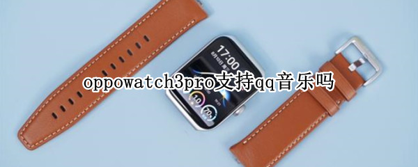 oppowatch3pro支持qq音乐吗 oppowatch2蓝牙版可以用QQ音乐吗