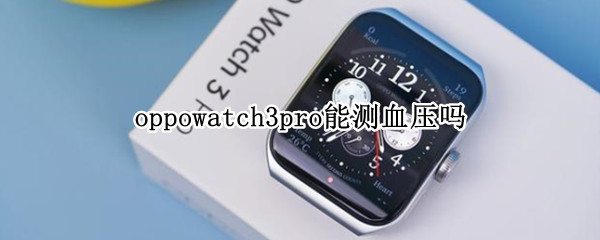 oppowatch3pro能测血压吗 oppowatch2可以测血压吗