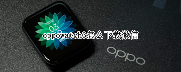 oppowatch3怎么下载微信（watch3怎样下载微信）