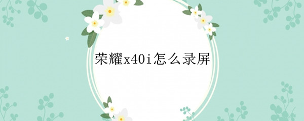 荣耀x40i怎么录屏 华为荣耀4x怎么录屏