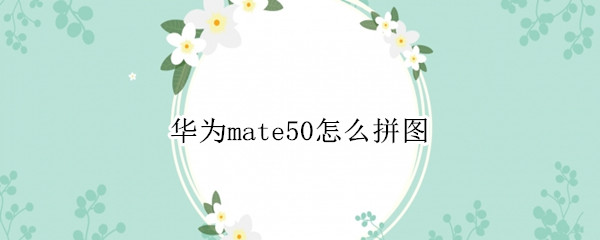 华为mate50怎么拼图 华为mate20手机拼图怎么拼