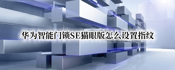 华为智能门锁SE猫眼版怎么设置指纹 华为智能门锁se猫眼版怎么设置指纹开锁