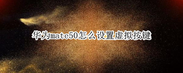 华为mate50怎么设置虚拟按键 华为mate虚拟键设置在哪