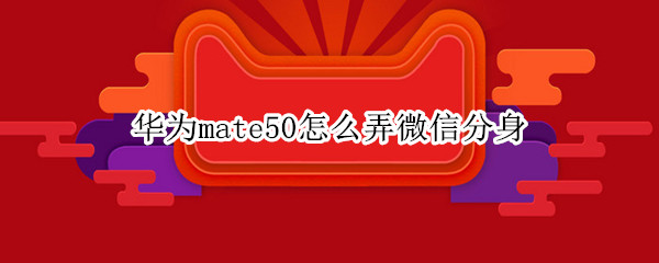 华为mate50怎么弄微信分身 华为mate 20微信分身怎么使用