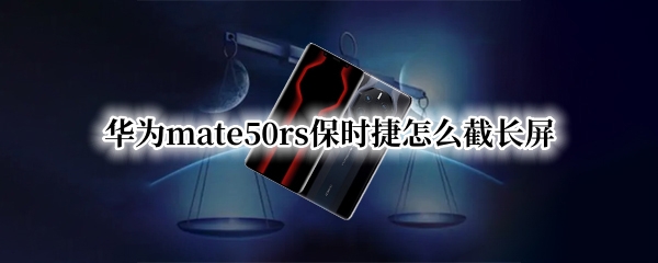 华为mate50rs保时捷怎么截长屏（华为保时捷mate20保时捷怎么截屏）