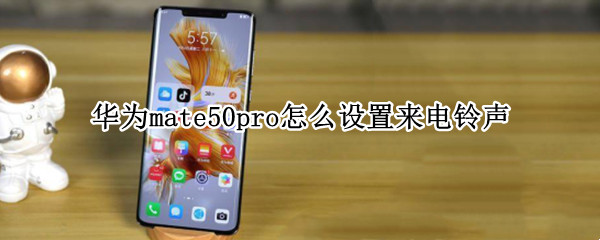 华为mate50pro怎么设置来电铃声 华为p50pro怎么设置来电铃声