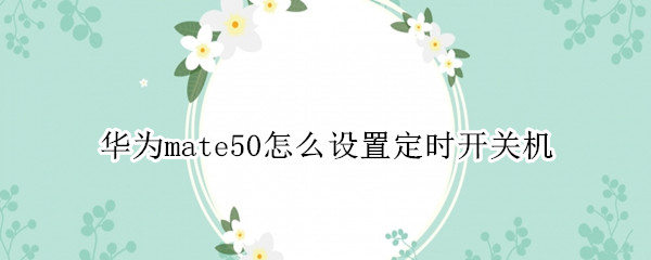 华为mate50怎么设置定时开关机（华为mate40怎么设置定时开关机）