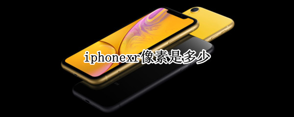 iphonexr像素是多少 iphone xr像素是多少