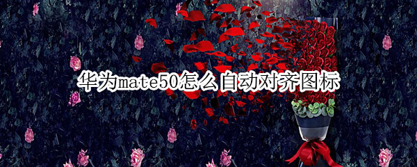 华为mate50怎么自动对齐图标 mate40图标自动对齐