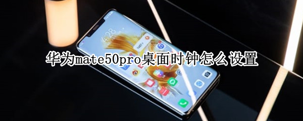 华为mate50pro桌面时钟怎么设置（华为mate40pro怎么设置桌面时钟）