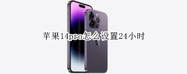 苹果14pro怎么设置24小时 苹果12pro24小时设置