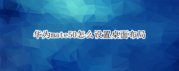 华为mate50怎么设置桌面布局 华为p50怎么设置桌面