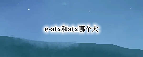 e-atx和atx哪个大（e atx和m atx）