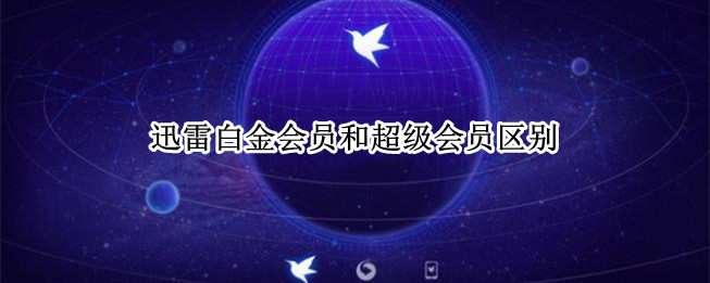 迅雷白金会员和超级会员区别 迅雷白金会员和超级会员区别在哪