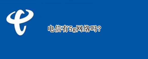 电信有5g网络吗? 中国电信有5g无线网络吗