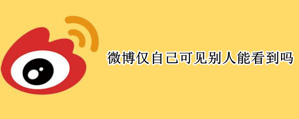 微博仅自己可见别人能看到吗 微博仅自己可见别人能看到吗别人显示已删除