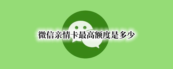 微信亲情卡最高额度是多少（微信亲情卡最高额度是多少钱）