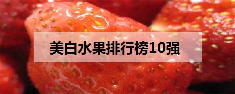 美白水果排行榜10强（美白水果排行榜10强品牌）