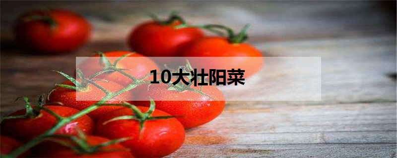 10大壮阳菜（10大壮阳菜图片）