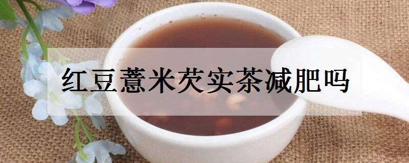 红豆薏米芡实茶减肥吗 红豆薏米茶芡实茶能减肥吗