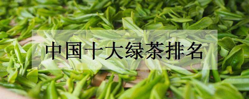 中国十大绿茶排名 中国十大名茶最新排名表