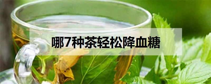 哪7种茶轻松降血糖 哪几种茶降血糖