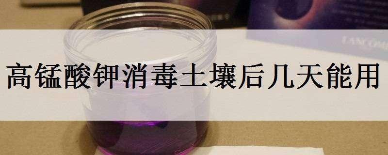 高锰酸钾消毒土壤后几天能用 高锰酸钾消毒土壤后几天能用肥料