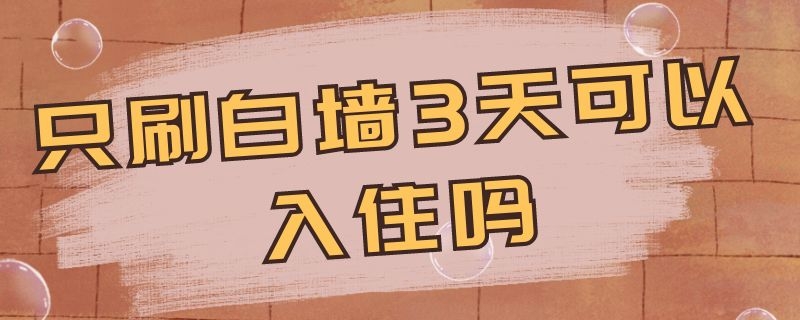 只刷白墙3天可以入住吗 只刷白墙7天可以入住吗
