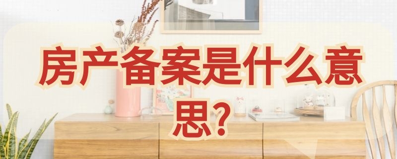 房产备案是什么意思?（房产备案是什么意思呀）