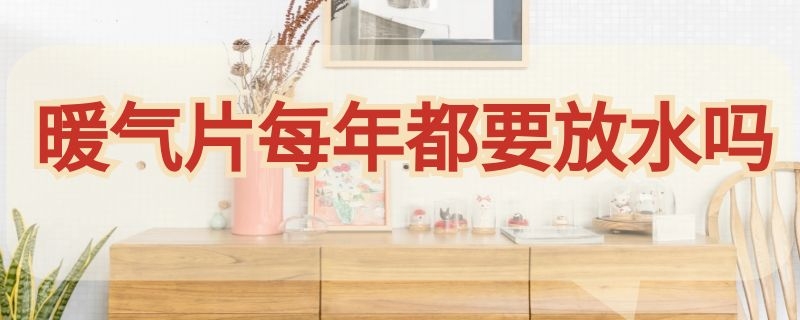 暖气片每年都要放水吗（暖气片每年都要放水吗为什么）