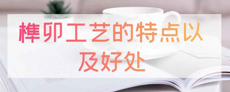 榫卯工艺的特点以及好处（榫卯工艺的特点以及好处是什么）