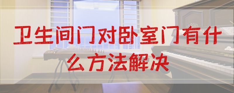 卫生间门对卧室门有什么方法解决（卫生间门对卧室好吗）