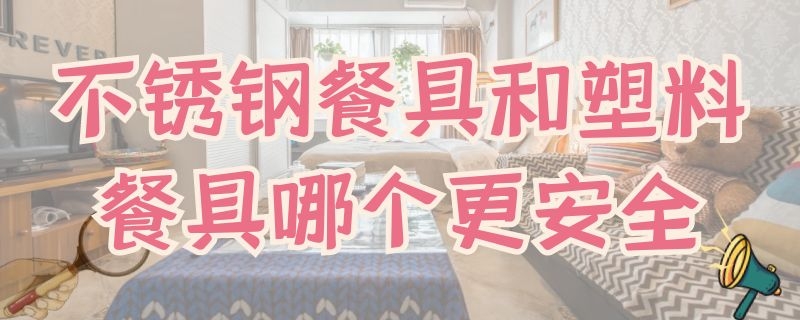 不锈钢餐具和塑料餐具哪个更安全 不锈钢和塑料碗哪个好