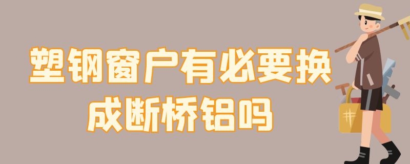 塑钢窗户有必要换成断桥铝吗 塑钢窗户有必要换成断桥铝吗多少钱