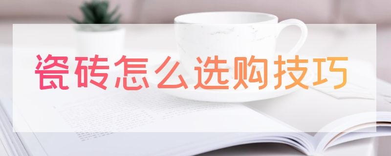 瓷砖怎么选购技巧（瓷砖的选购方法）