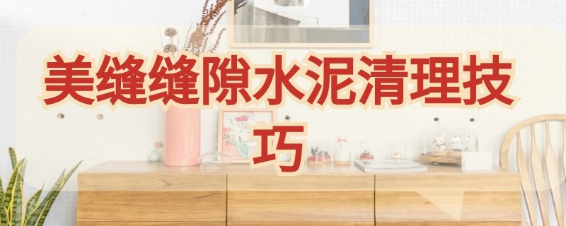 美缝缝隙水泥清理技巧（美缝缝隙怎么处理水泥）