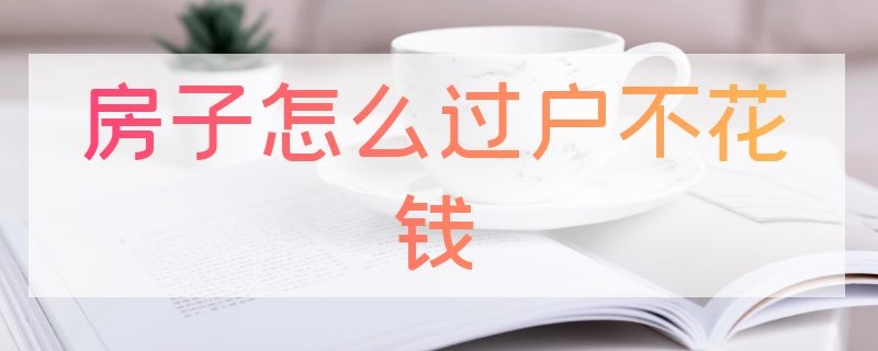 房子怎么过户不花钱 房子过户不花钱新政策