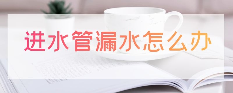 进水管漏水怎么办 卫生间进水管漏水怎么办