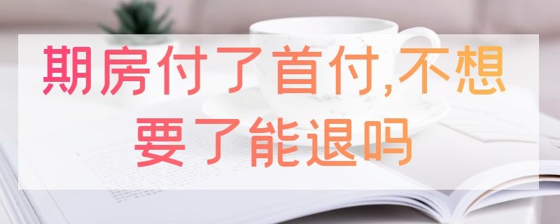 期房付了首付,不想要了能退吗（期房付了首付,不想要了能退吗违约金一般是多少）