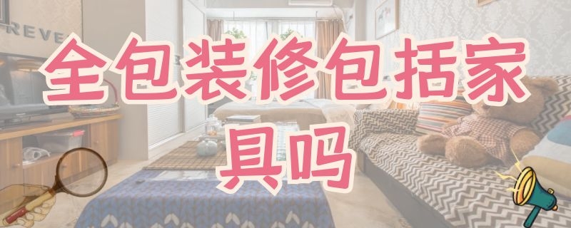 全包装修包括家具吗（全包装修包括家具吗怎么做）