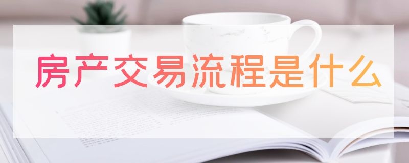 房产交易流程是什么 房产交易流程是什么意思